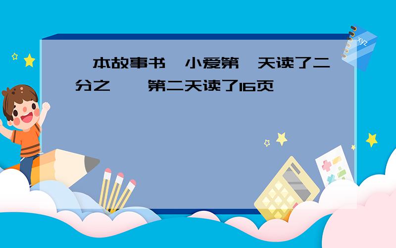 一本故事书,小爱第一天读了二分之一,第二天读了16页