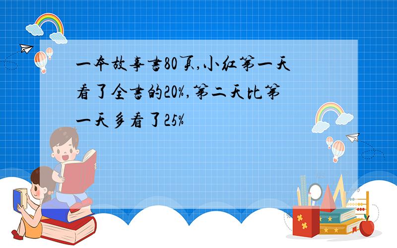 一本故事书80页,小红第一天看了全书的20%,第二天比第一天多看了25%