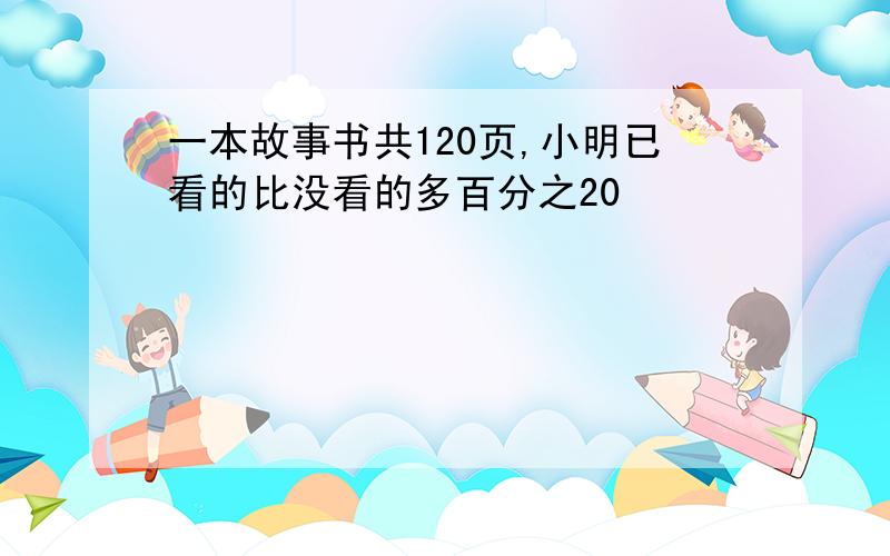 一本故事书共120页,小明已看的比没看的多百分之20