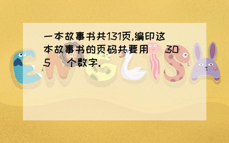 一本故事书共131页,编印这本故事书的页码共要用( 305 )个数字.