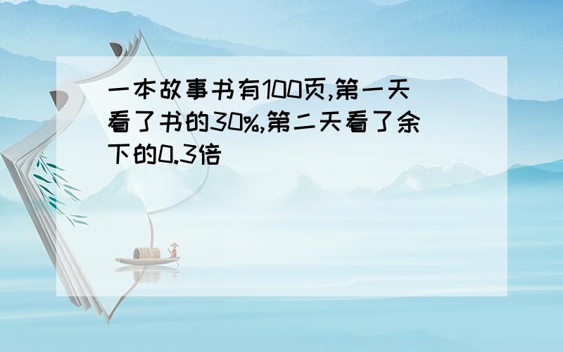 一本故事书有100页,第一天看了书的30%,第二天看了余下的0.3倍