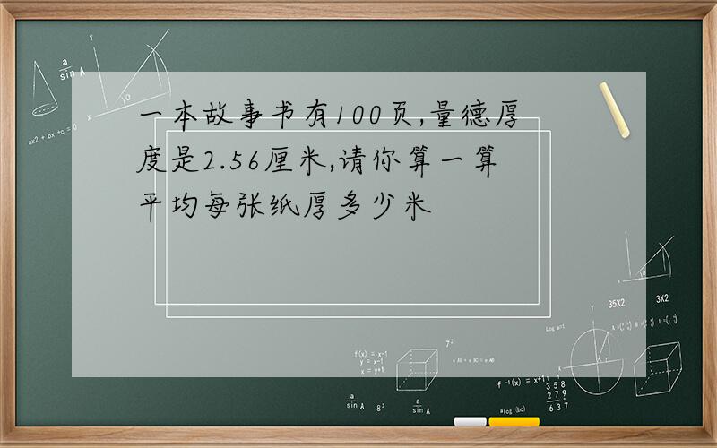 一本故事书有100页,量德厚度是2.56厘米,请你算一算平均每张纸厚多少米