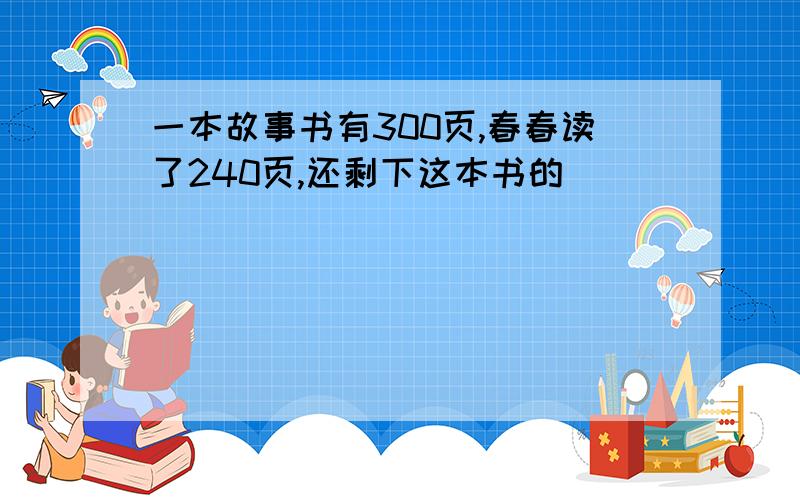 一本故事书有300页,春春读了240页,还剩下这本书的