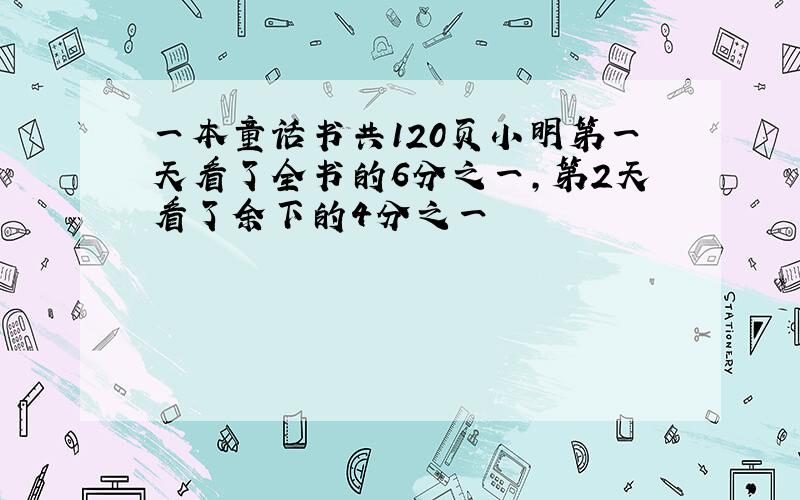 一本童话书共120页小明第一天看了全书的6分之一,第2天看了余下的4分之一