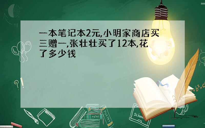 一本笔记本2元,小明家商店买三赠一,张壮壮买了12本,花了多少钱