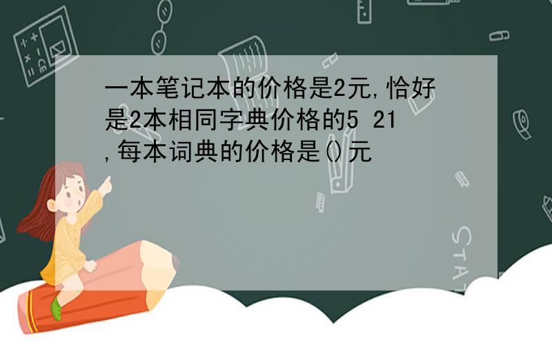 一本笔记本的价格是2元,恰好是2本相同字典价格的5 21,每本词典的价格是()元