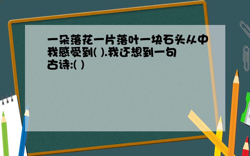 一朵落花一片落叶一块石头从中我感受到( ).我还想到一句古诗:( )