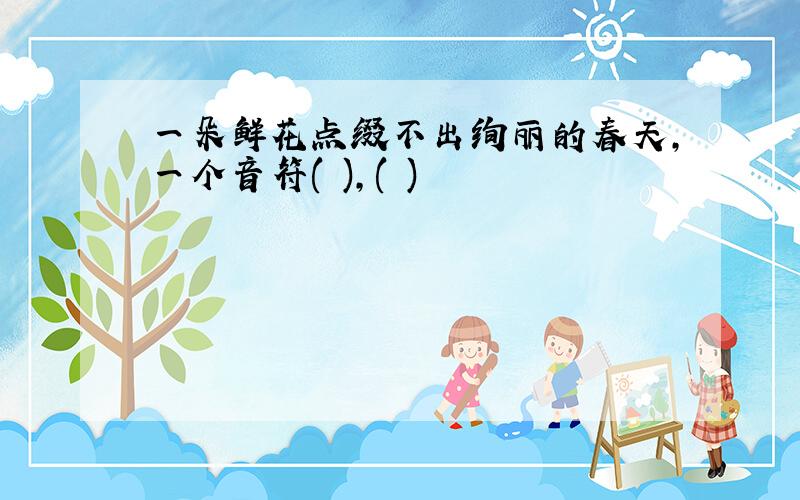 一朵鲜花点缀不出绚丽的春天,一个音符( ),( )