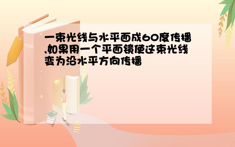 一束光线与水平面成60度传播,如果用一个平面镜使这束光线变为沿水平方向传播