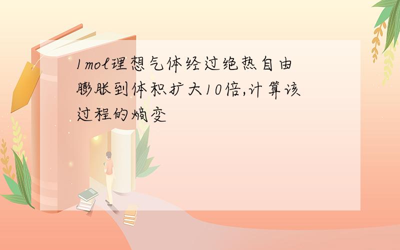 1mol理想气体经过绝热自由膨胀到体积扩大10倍,计算该过程的熵变