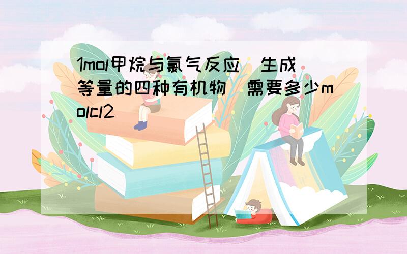 1mol甲烷与氯气反应_生成等量的四种有机物_需要多少molcl2