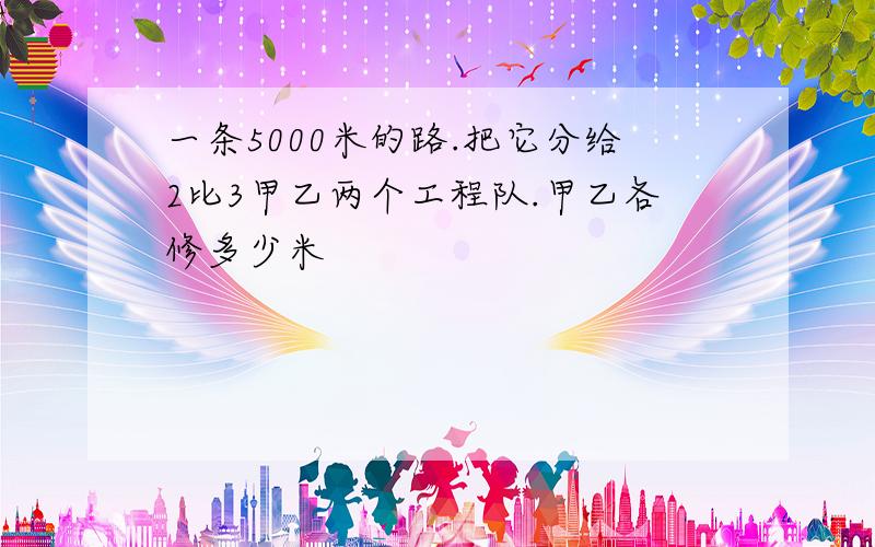 一条5000米的路.把它分给2比3甲乙两个工程队.甲乙各修多少米