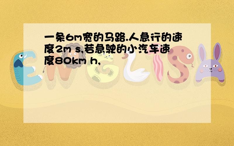 一条6m宽的马路.人急行的速度2m s,若急驶的小汽车速度80km h,