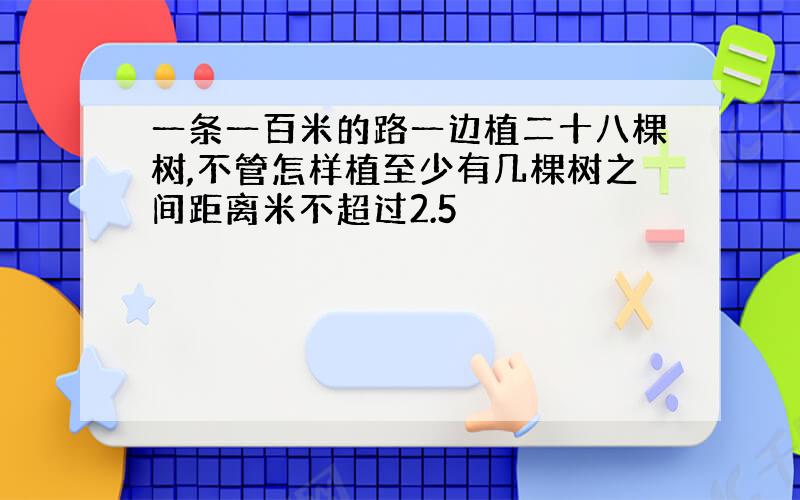 一条一百米的路一边植二十八棵树,不管怎样植至少有几棵树之间距离米不超过2.5