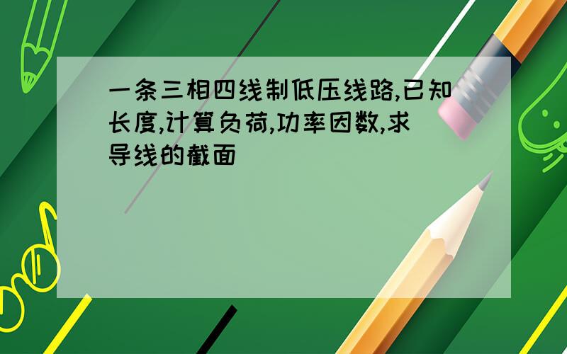 一条三相四线制低压线路,已知长度,计算负荷,功率因数,求导线的截面