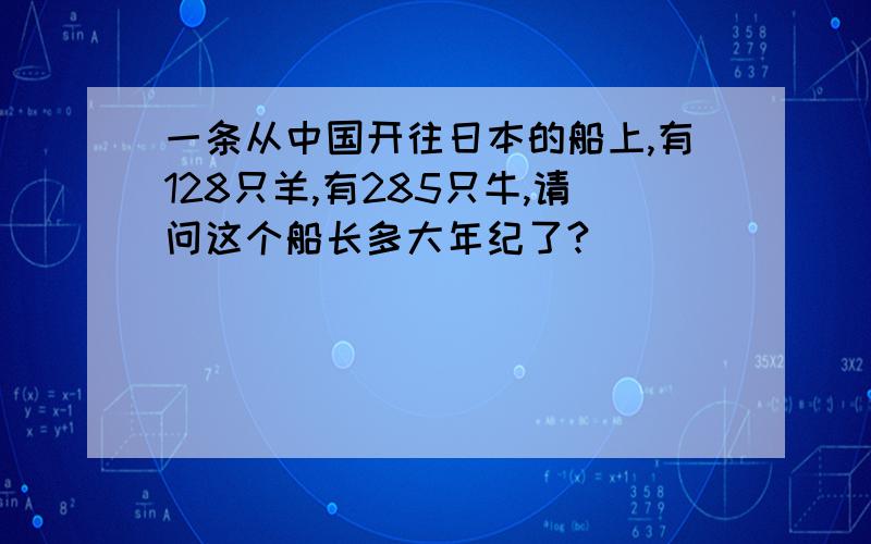 一条从中国开往日本的船上,有128只羊,有285只牛,请问这个船长多大年纪了?