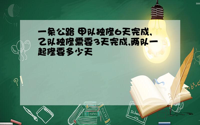 一条公路 甲队独修6天完成,乙队独修需要3天完成,两队一起修要多少天