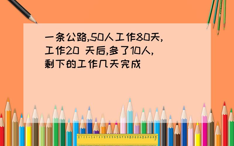 一条公路,50人工作80天,工作20 天后,多了10人,剩下的工作几天完成