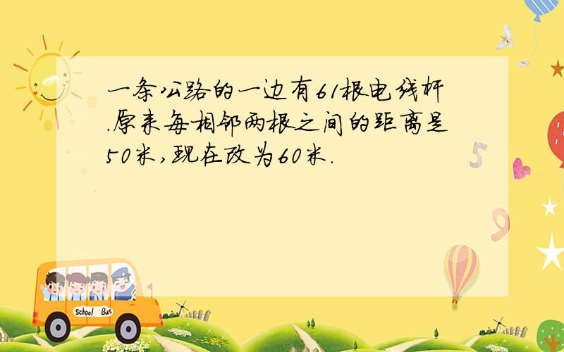 一条公路的一边有61根电线杆.原来每相邻两根之间的距离是50米,现在改为60米.