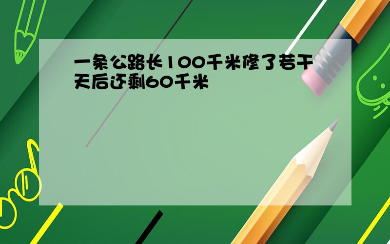 一条公路长100千米修了若干天后还剩60千米