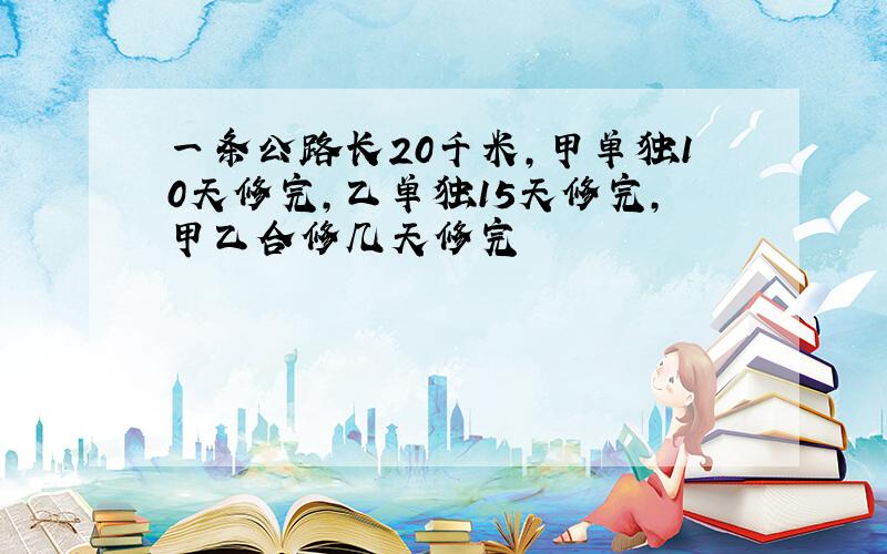 一条公路长20千米,甲单独10天修完,乙单独15天修完,甲乙合修几天修完