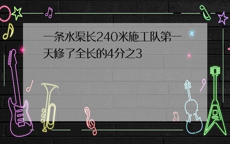 一条水渠长240米施工队第一天修了全长的4分之3