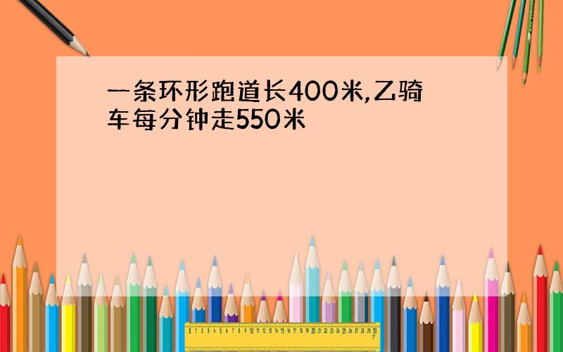 一条环形跑道长400米,乙骑车每分钟走550米