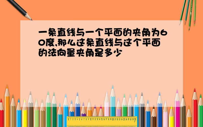 一条直线与一个平面的夹角为60度,那么这条直线与这个平面的法向量夹角是多少