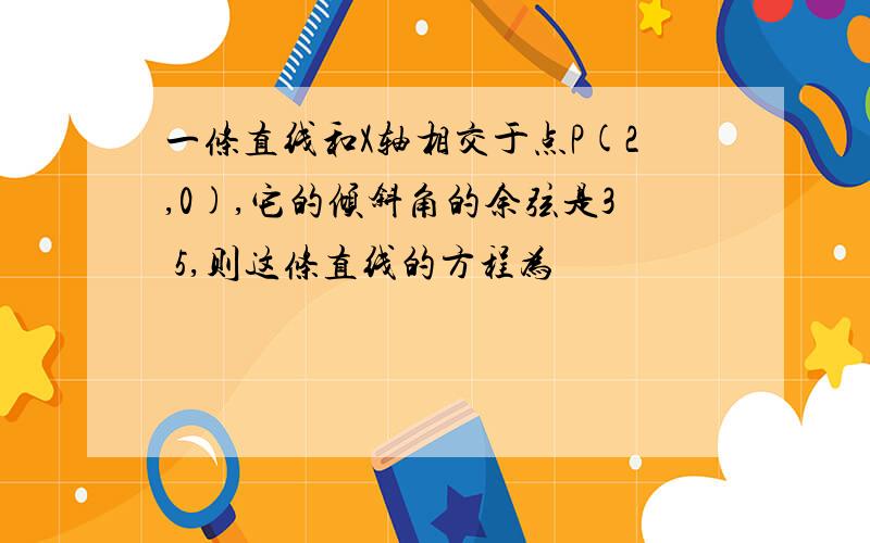 一条直线和X轴相交于点P(2,0),它的倾斜角的余弦是3 5,则这条直线的方程为