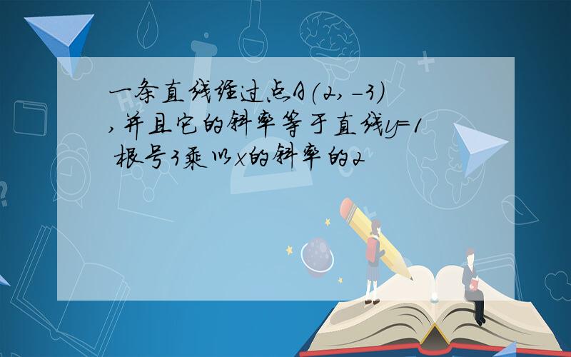 一条直线经过点A(2,-3),并且它的斜率等于直线y=1 根号3乘以x的斜率的2