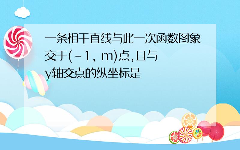 一条相干直线与此一次函数图象交于(-1, m)点,且与 y轴交点的纵坐标是