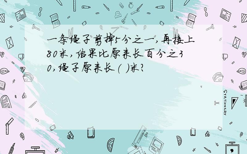 一条绳子剪掉5分之一,再接上80米,结果比原来长百分之30,绳子原来长( )米?