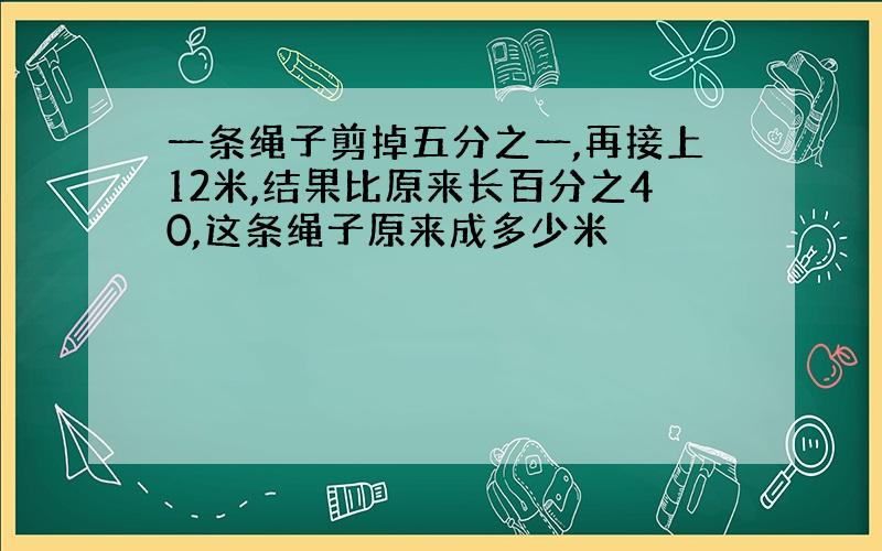 一条绳子剪掉五分之一,再接上12米,结果比原来长百分之40,这条绳子原来成多少米