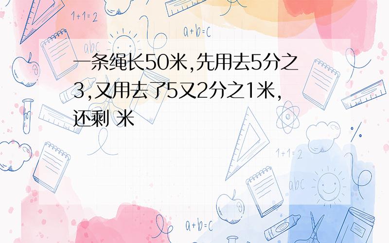 一条绳长50米,先用去5分之3,又用去了5又2分之1米,还剩 米