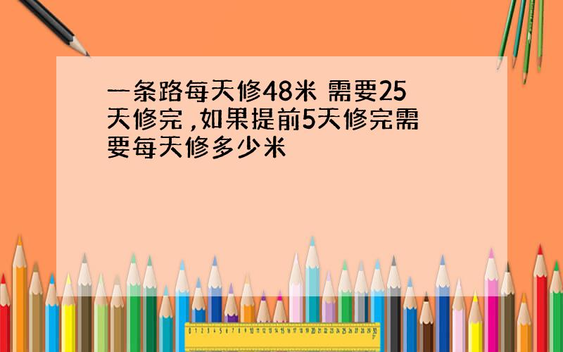 一条路每天修48米 需要25天修完 ,如果提前5天修完需要每天修多少米