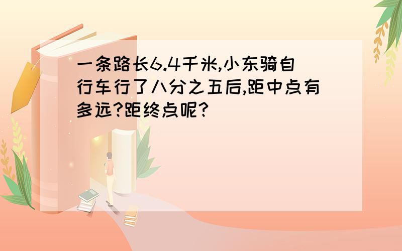 一条路长6.4千米,小东骑自行车行了八分之五后,距中点有多远?距终点呢?