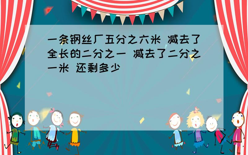 一条钢丝厂五分之六米 减去了全长的二分之一 减去了二分之一米 还剩多少