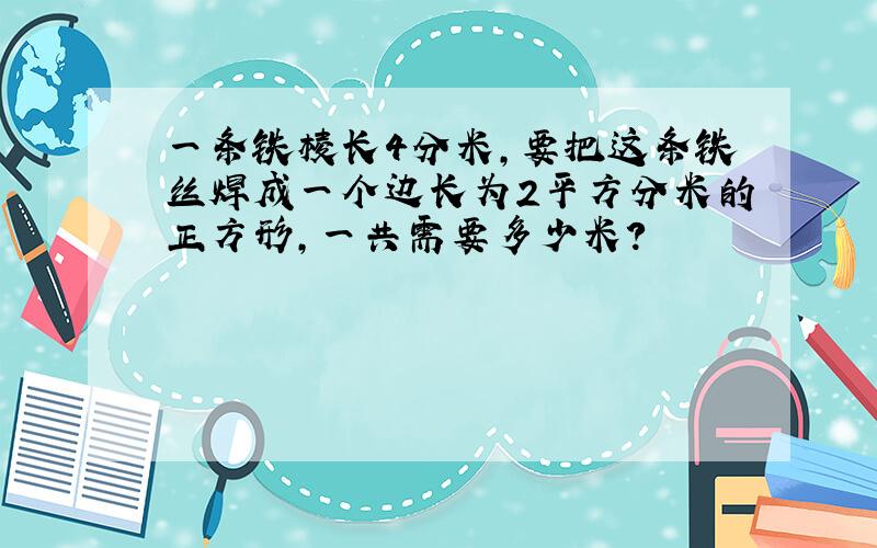 一条铁棱长4分米,要把这条铁丝焊成一个边长为2平方分米的正方形,一共需要多少米?