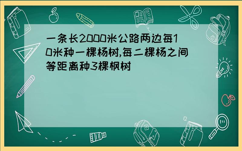 一条长2000米公路两边每10米种一棵杨树,每二棵杨之间等距离种3棵枫树