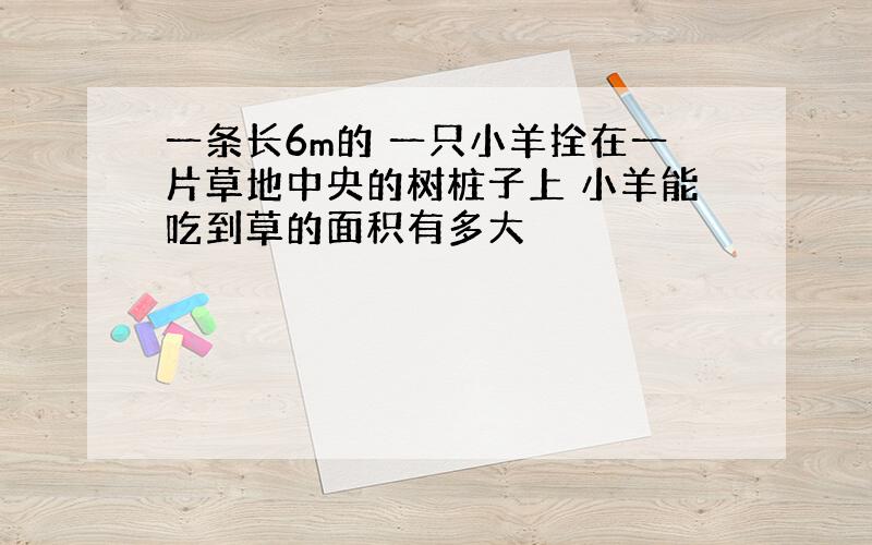 一条长6m的 一只小羊拴在一片草地中央的树桩子上 小羊能吃到草的面积有多大