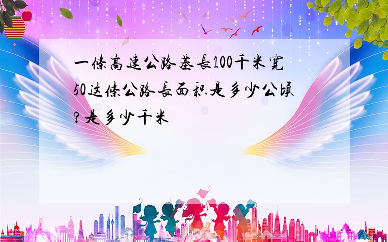 一条高速公路基长100千米宽50这条公路长面积是多少公顷?是多少千米