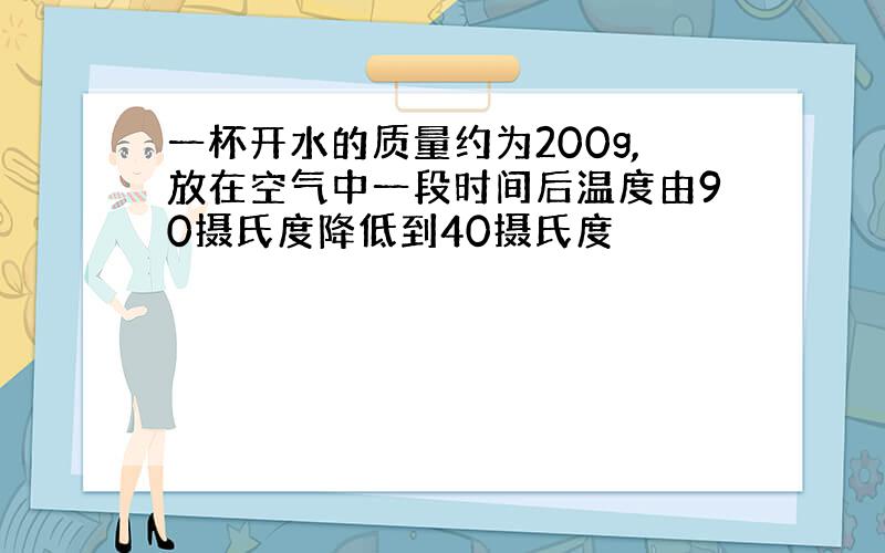 一杯开水的质量约为200g,放在空气中一段时间后温度由90摄氏度降低到40摄氏度