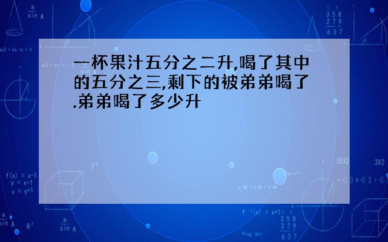 一杯果汁五分之二升,喝了其中的五分之三,剩下的被弟弟喝了.弟弟喝了多少升