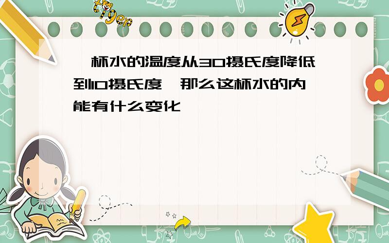 一杯水的温度从30摄氏度降低到10摄氏度,那么这杯水的内能有什么变化