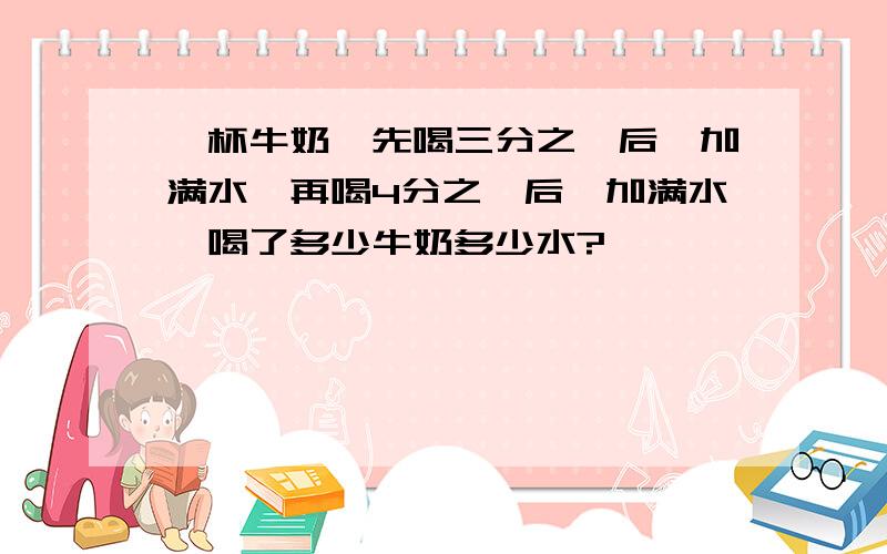 一杯牛奶,先喝三分之一后,加满水,再喝4分之一后,加满水,喝了多少牛奶多少水?