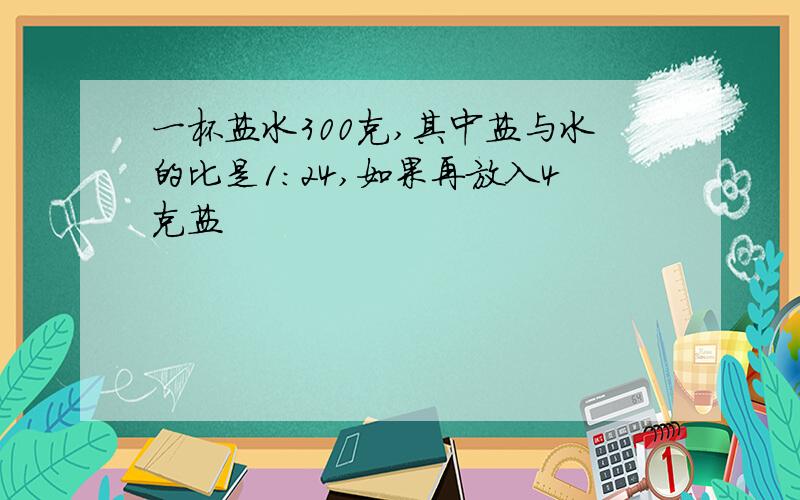 一杯盐水300克,其中盐与水的比是1:24,如果再放入4克盐