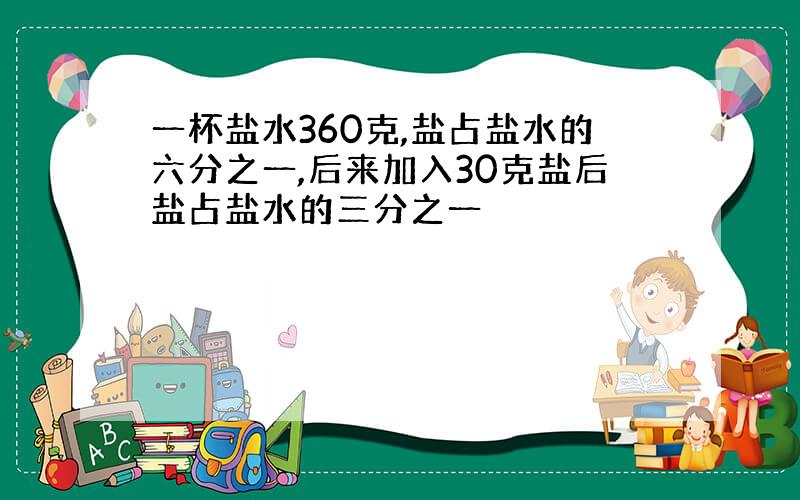 一杯盐水360克,盐占盐水的六分之一,后来加入30克盐后盐占盐水的三分之一