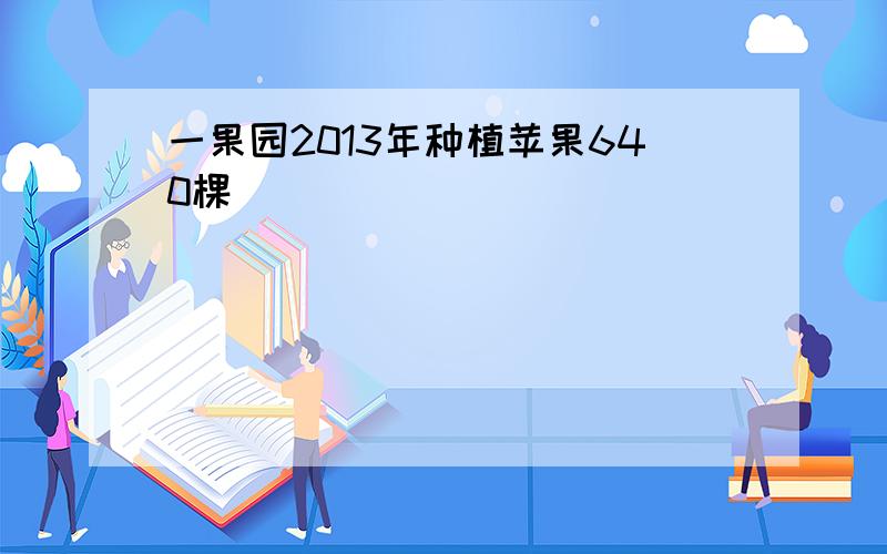 一果园2013年种植苹果640棵