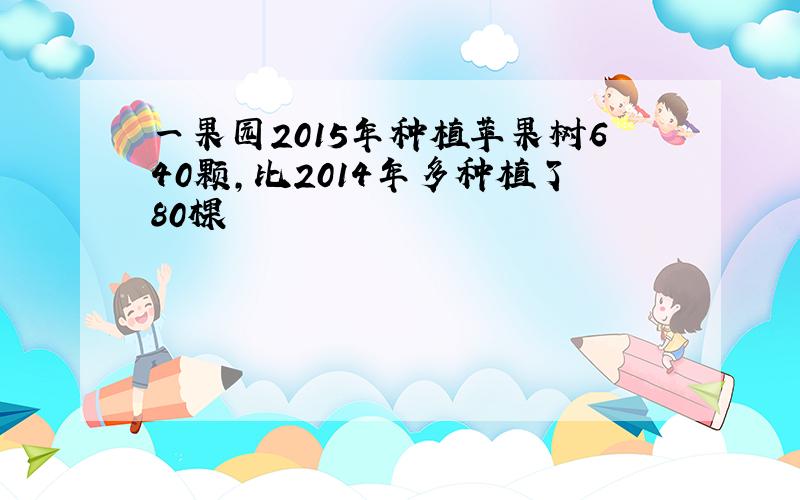 一果园2015年种植苹果树640颗,比2014年多种植了80棵