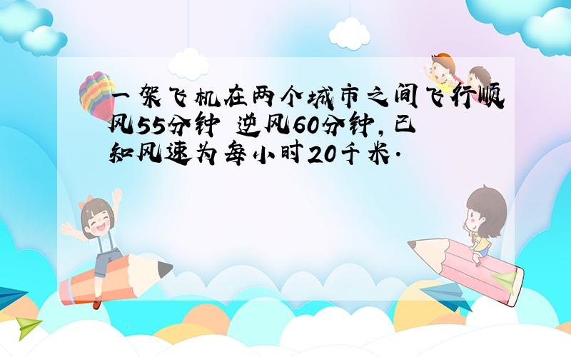 一架飞机在两个城市之间飞行顺风55分钟 逆风60分钟,已知风速为每小时20千米.